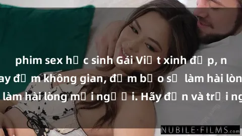 phim sex học sinh Gái Việt xinh đẹp, nồng nàn làm tình say đắm không gian, đảm bảo sẽ làm hài lòng mọi người. Hãy đến và trải nghiệm ngay!