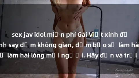 sex jav idol miễn phí Gái Việt xinh đẹp, nồng nàn làm tình say đắm không gian, đảm bảo sẽ làm hài lòng mọi người. Hãy đến và trải nghiệm ngay!