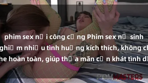 phim sex nơi công cộng Phim sex nữ sinh mới nhất: Trải nghiệm nhiều tình huống kích thích, không che hoàn toàn, giúp thỏa mãn cơn khát tình dục của các bạn trẻ