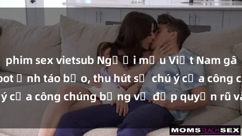 phim sex vietsub Người mẫu Việt Nam gây sốt với loạt shoot ảnh táo bạo, thu hút sự chú ý của công chúng bằng vẻ đẹp quyến rũ và gợi cảm.