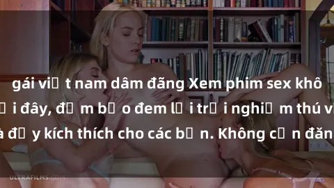 gái việt nam dâm đãng Xem phim sex không che miễn phí tại đây, đảm bảo đem lại trải nghiệm thú vị và đầy kích thích cho các bạn. Không cần đăng ký, hoàn toàn miễn phí.