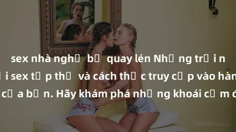 sex nhà nghỉ bị quay lén Những trải nghiệm mới lạ với sex tập thể và cách thức truy cập vào hành lang đam mê của bạn. Hãy khám phá những khoái cảm đầy kích thích với tập thể hấp dẫn!