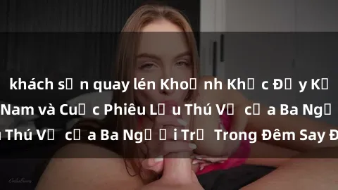 khách sạn quay lén Khoảnh Khắc Đầy Kịch Tính: Sex  Việt Nam và Cuộc Phiêu Lưu Thú Vị của Ba Người Trẻ Trong Đêm Say Đắm