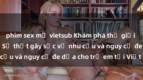 phim sex mỹ vietsub Khám phá thế giới sex loli Việt Nam: Sự thật gây sốc về nhu cầu và nguy cơ đe dọa cho trẻ em tại Việt Nam