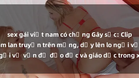 sex gái việt nam có chồng Gây sốc: Clip sex mẹ con Việt Nam lan truyền trên mạng, dấy lên lo ngại về vấn đề đạo đức và giáo dục trong xã hội hiện nay.