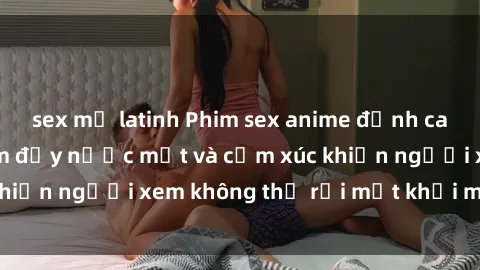sex mỹ latinh Phim sex anime đỉnh cao: Những tác phẩm đầy nước mắt và cảm xúc khiến người xem không thể rời mắt khỏi màn hình