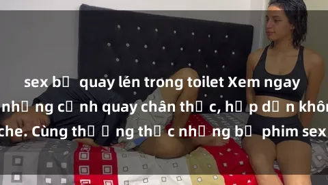 sex bị quay lén trong toilet Xem ngay phim sex jav HD với những cảnh quay chân thực, hấp dẫn không che. Cùng thưởng thức những bộ phim sex jav HD hot nhất hiện nay!