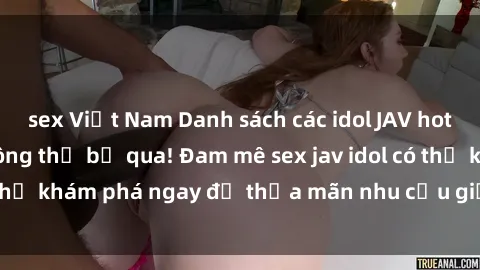 sex Việt Nam Danh sách các idol JAV hot nhất hiện nay không thể bỏ qua! Đam mê sex jav idol có thể khám phá ngay để thỏa mãn nhu cầu giải trí của mình!